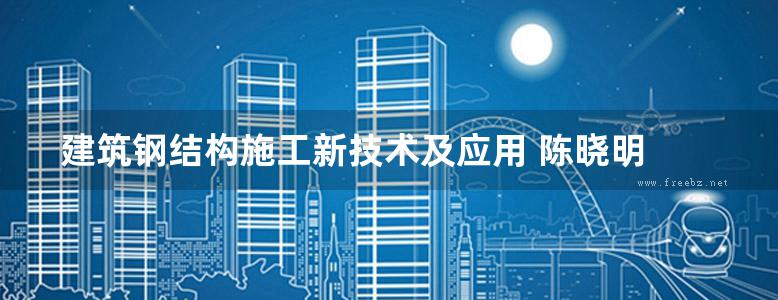 建筑钢结构施工新技术及应用 陈晓明 夏凉风  2016年版